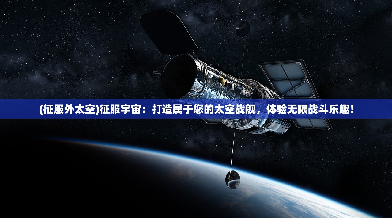 (征服外太空)征服宇宙：打造属于您的太空战舰，体验无限战斗乐趣！