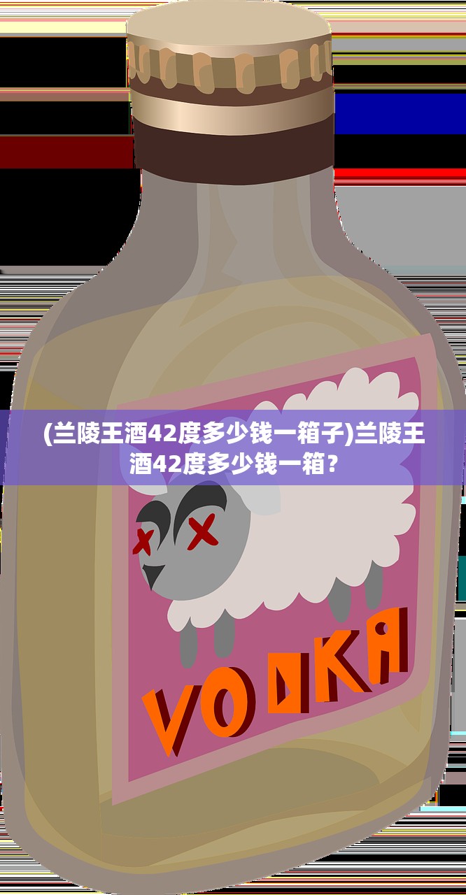 (兰陵王酒42度多少钱一箱子)兰陵王酒42度多少钱一箱？