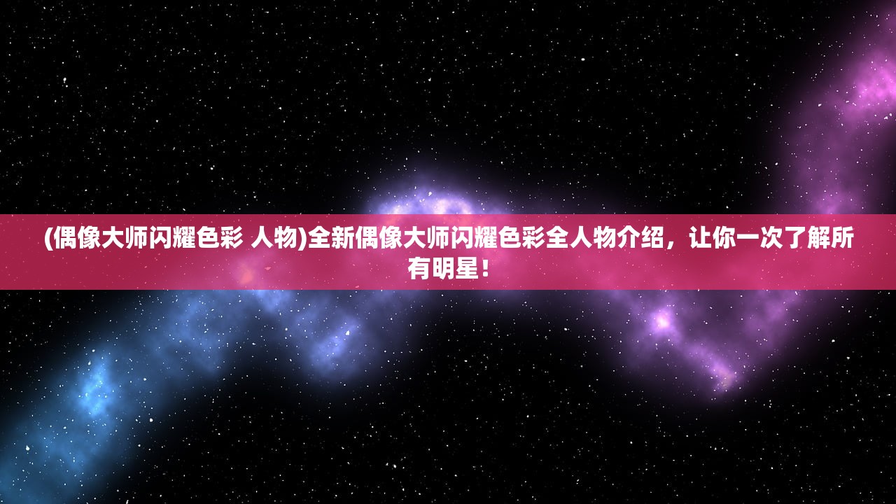 (偶像大师闪耀色彩 人物)全新偶像大师闪耀色彩全人物介绍，让你一次了解所有明星！