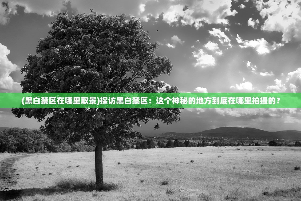 (黑白禁区在哪里取景)探访黑白禁区：这个神秘的地方到底在哪里拍摄的？