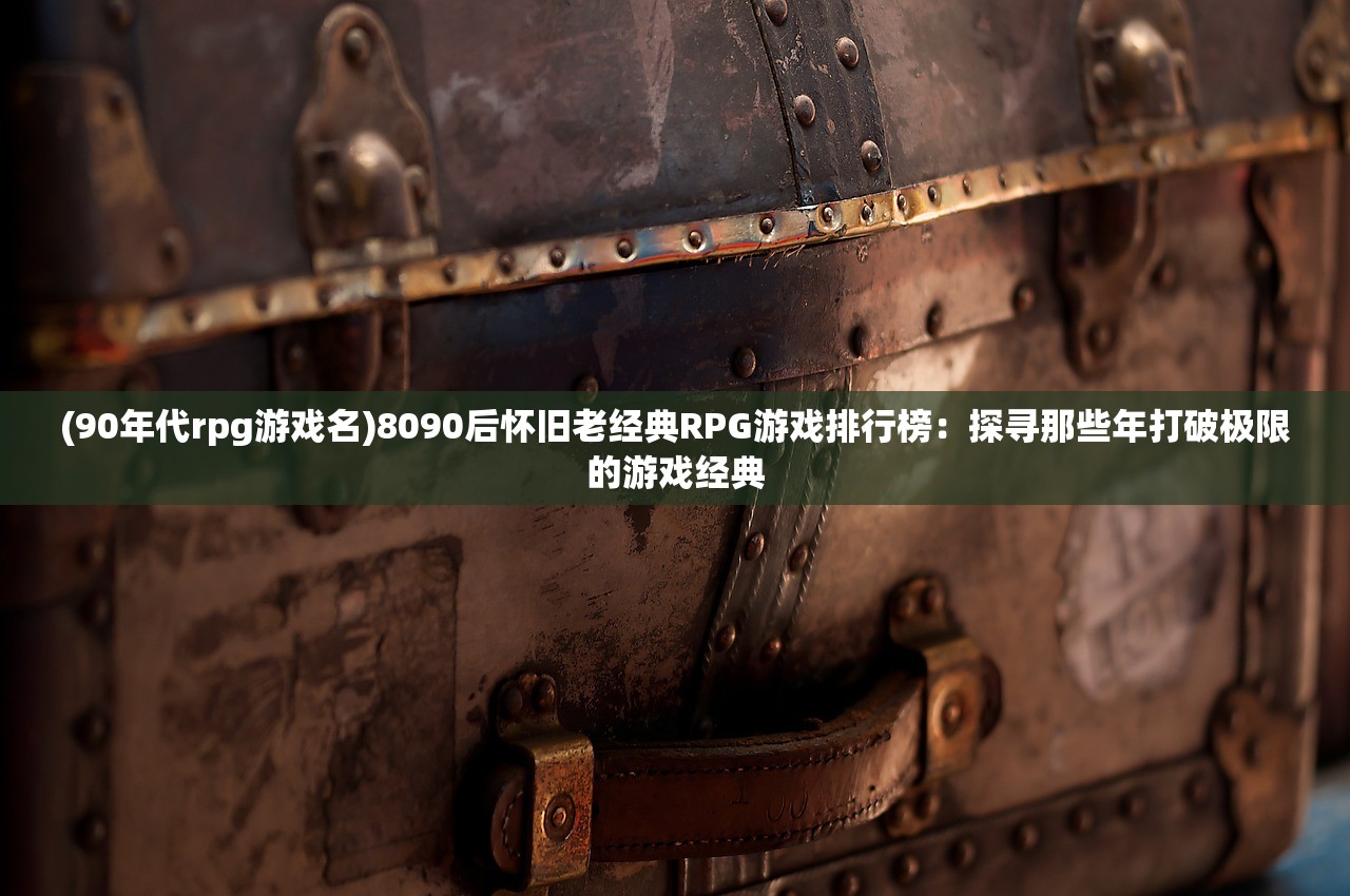 (90年代rpg游戏名)8090后怀旧老经典RPG游戏排行榜：探寻那些年打破极限的游戏经典