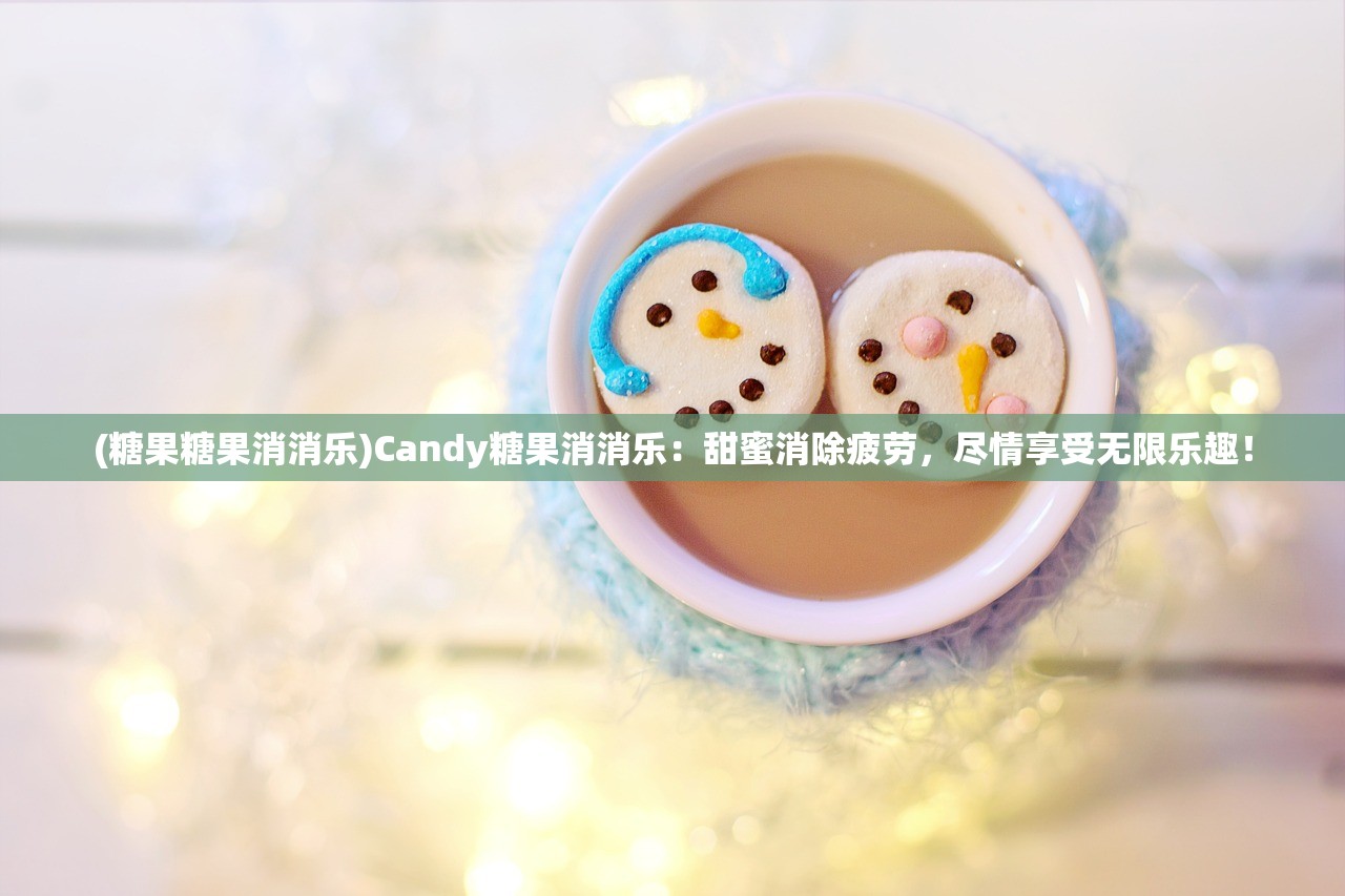 (糖果糖果消消乐)Candy糖果消消乐：甜蜜消除疲劳，尽情享受无限乐趣！