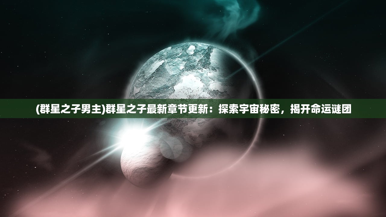 (群星之子男主)群星之子最新章节更新：探索宇宙秘密，揭开命运谜团