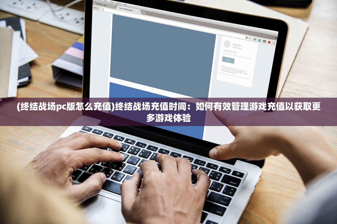 (终结战场pc版怎么充值)终结战场充值时间：如何有效管理游戏充值以获取更多游戏体验