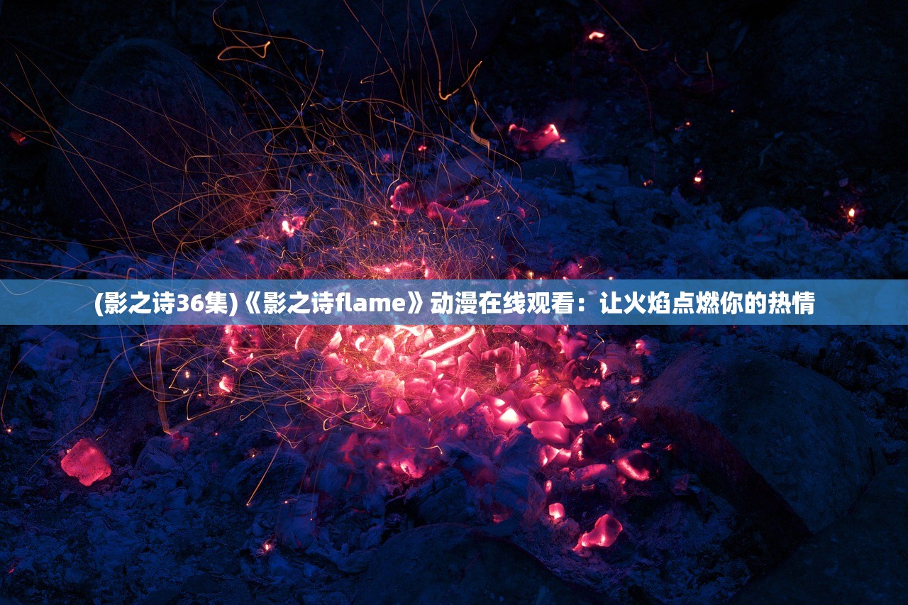 (影之诗36集)《影之诗flame》动漫在线观看：让火焰点燃你的热情