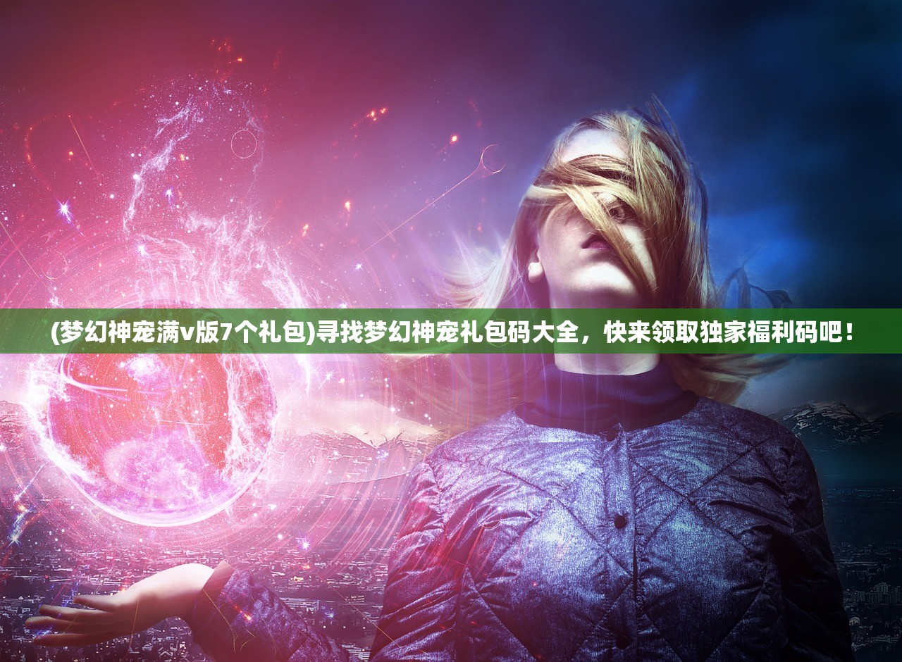 (梦幻神宠满v版7个礼包)寻找梦幻神宠礼包码大全，快来领取独家福利码吧！