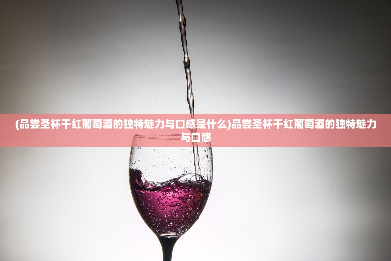 (品尝圣杯干红葡萄酒的独特魅力与口感是什么)品尝圣杯干红葡萄酒的独特魅力与口感