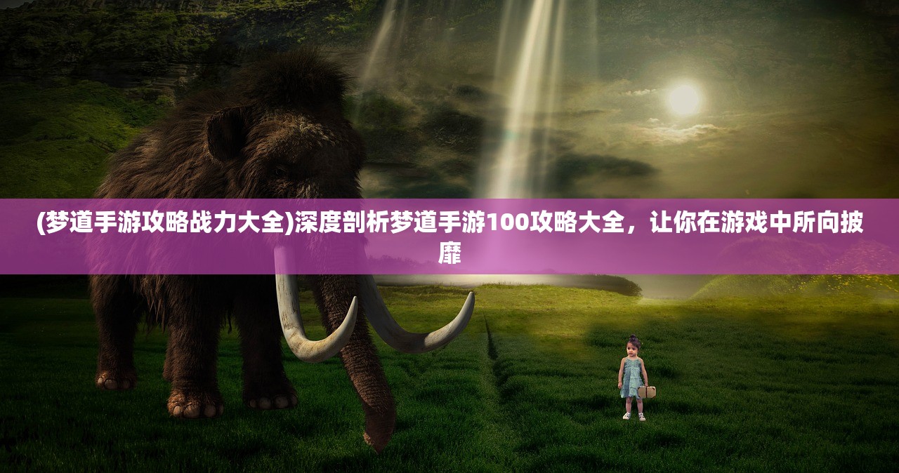 (梦道手游攻略战力大全)深度剖析梦道手游100攻略大全，让你在游戏中所向披靡