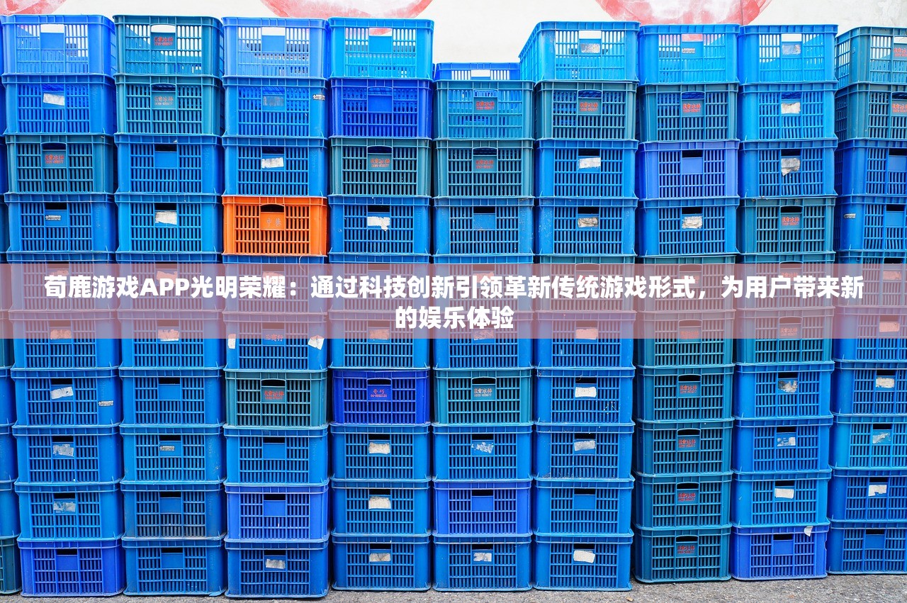 荀鹿游戏APP光明荣耀：通过科技创新引领革新传统游戏形式，为用户带来新的娱乐体验