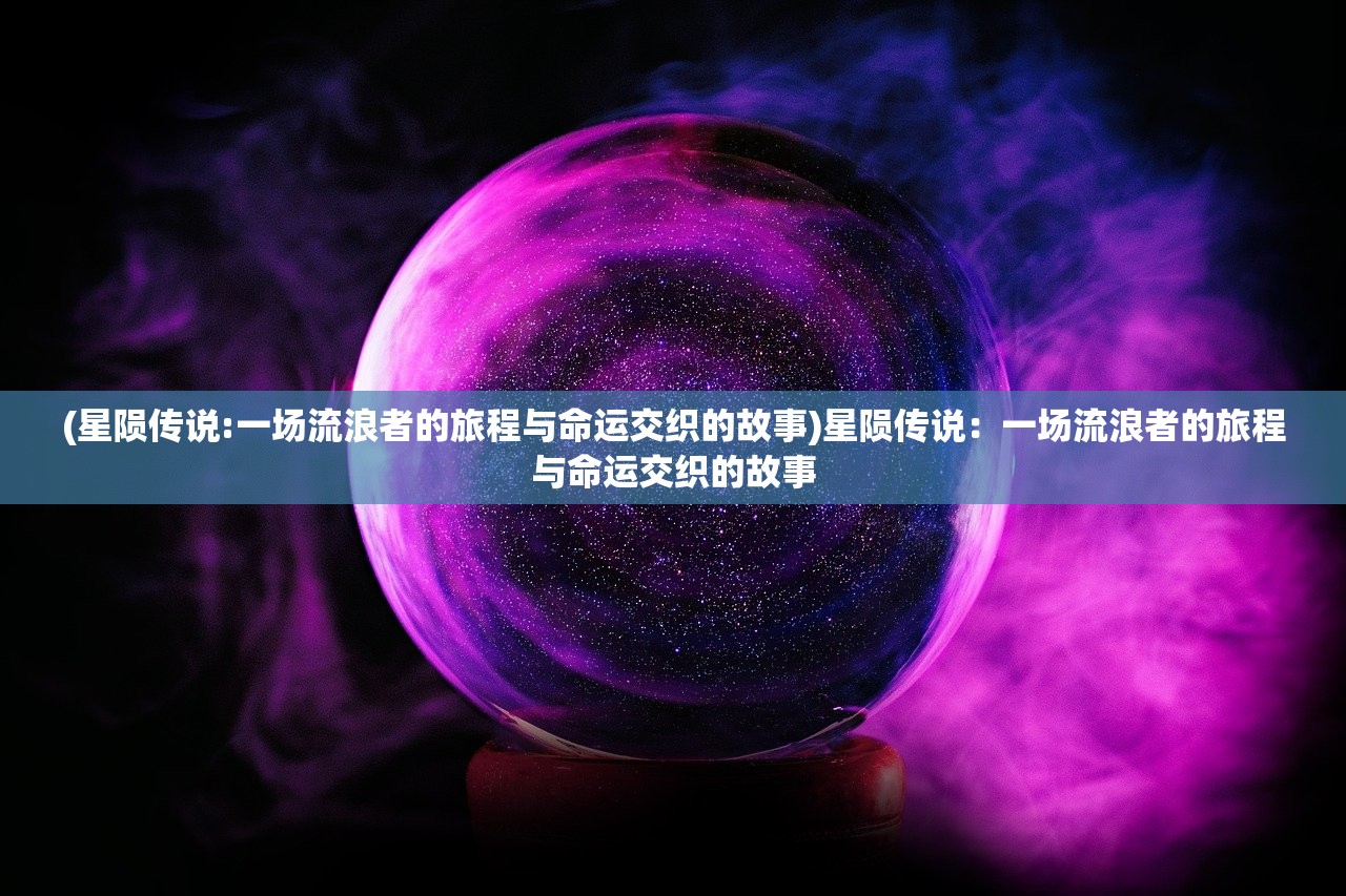 (星陨传说:一场流浪者的旅程与命运交织的故事)星陨传说：一场流浪者的旅程与命运交织的故事