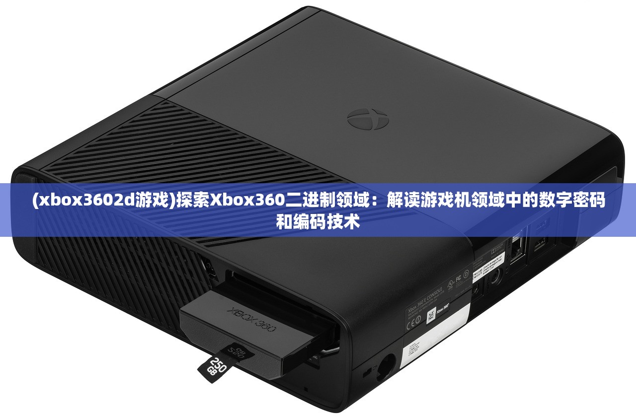 (xbox3602d游戏)探索Xbox360二进制领域：解读游戏机领域中的数字密码和编码技术