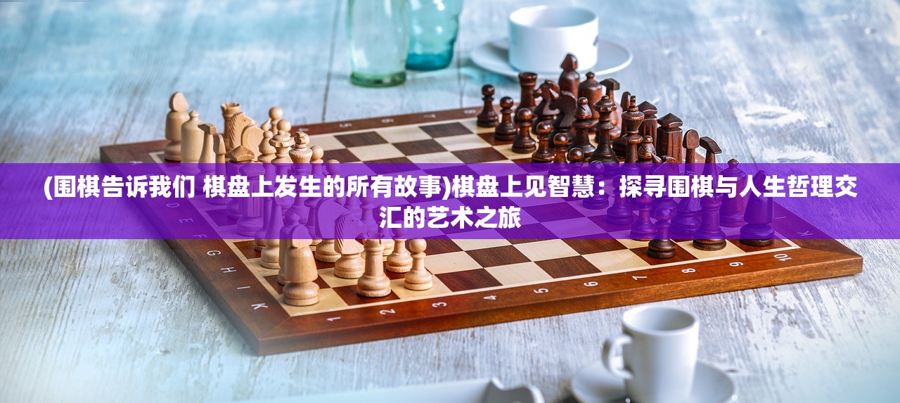 (围棋告诉我们 棋盘上发生的所有故事)棋盘上见智慧：探寻围棋与人生哲理交汇的艺术之旅