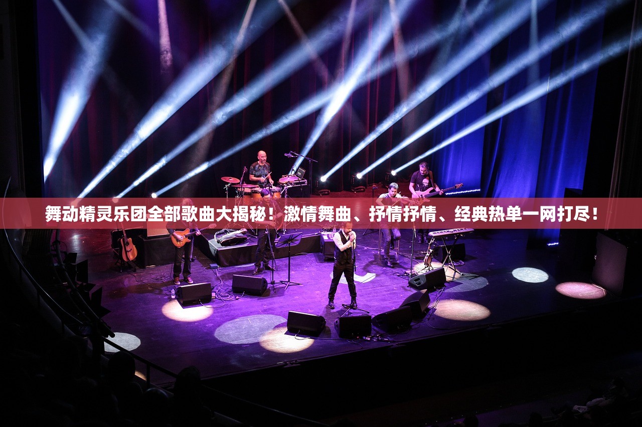 舞动精灵乐团全部歌曲大揭秘！激情舞曲、抒情抒情、经典热单一网打尽！