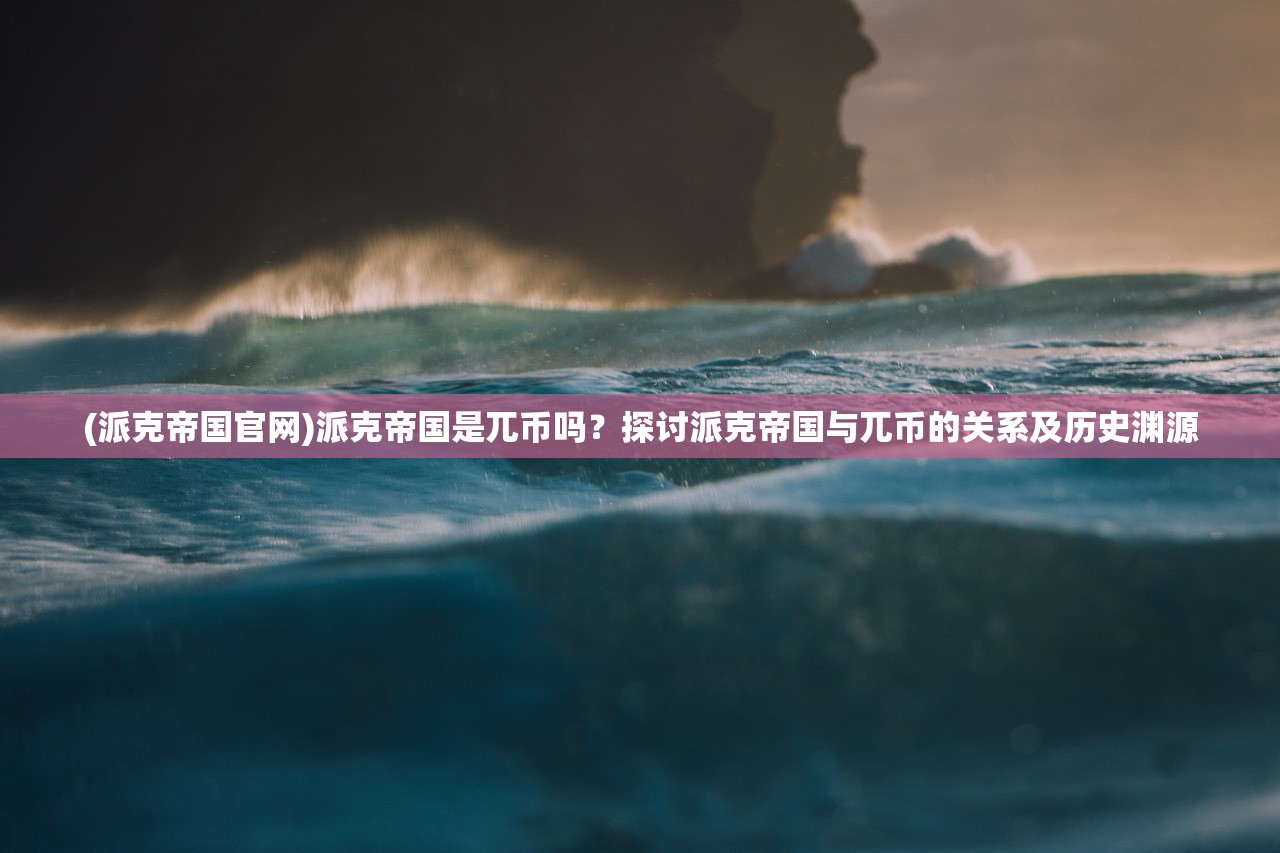 (派克帝国官网)派克帝国是兀币吗？探讨派克帝国与兀币的关系及历史渊源