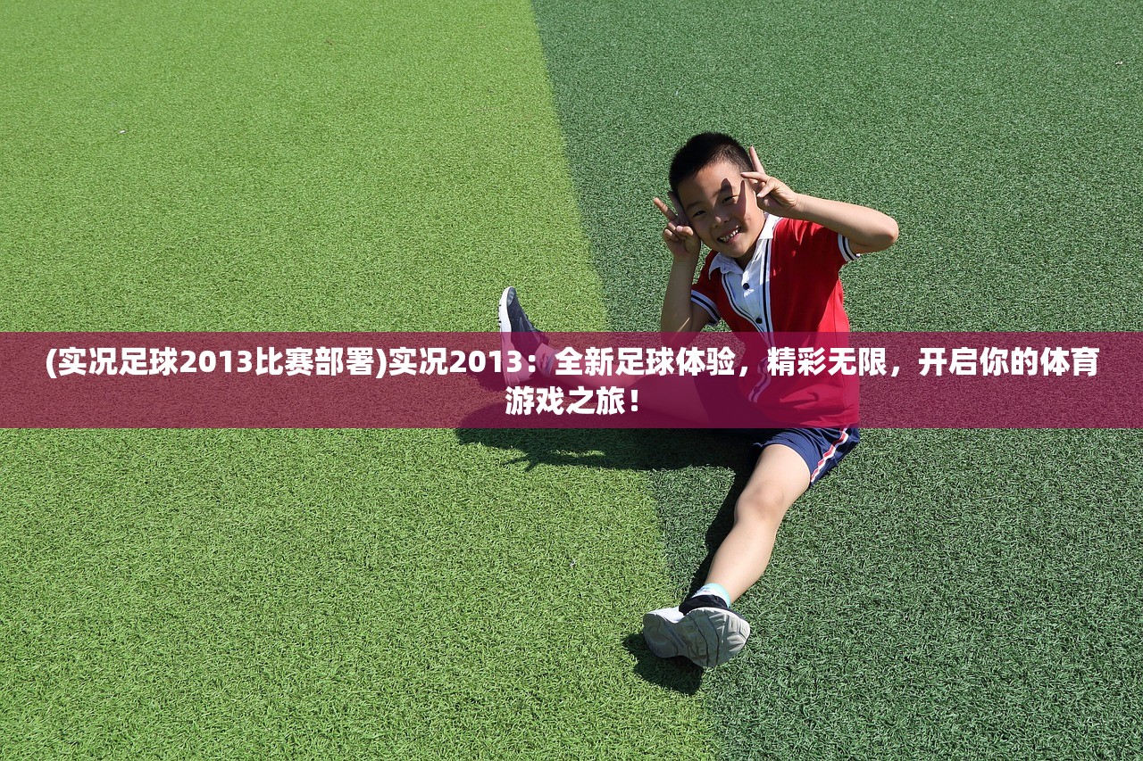 (实况足球2013比赛部署)实况2013：全新足球体验，精彩无限，开启你的体育游戏之旅！