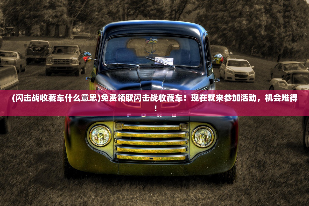 (闪击战收藏车什么意思)免费领取闪击战收藏车！现在就来参加活动，机会难得！