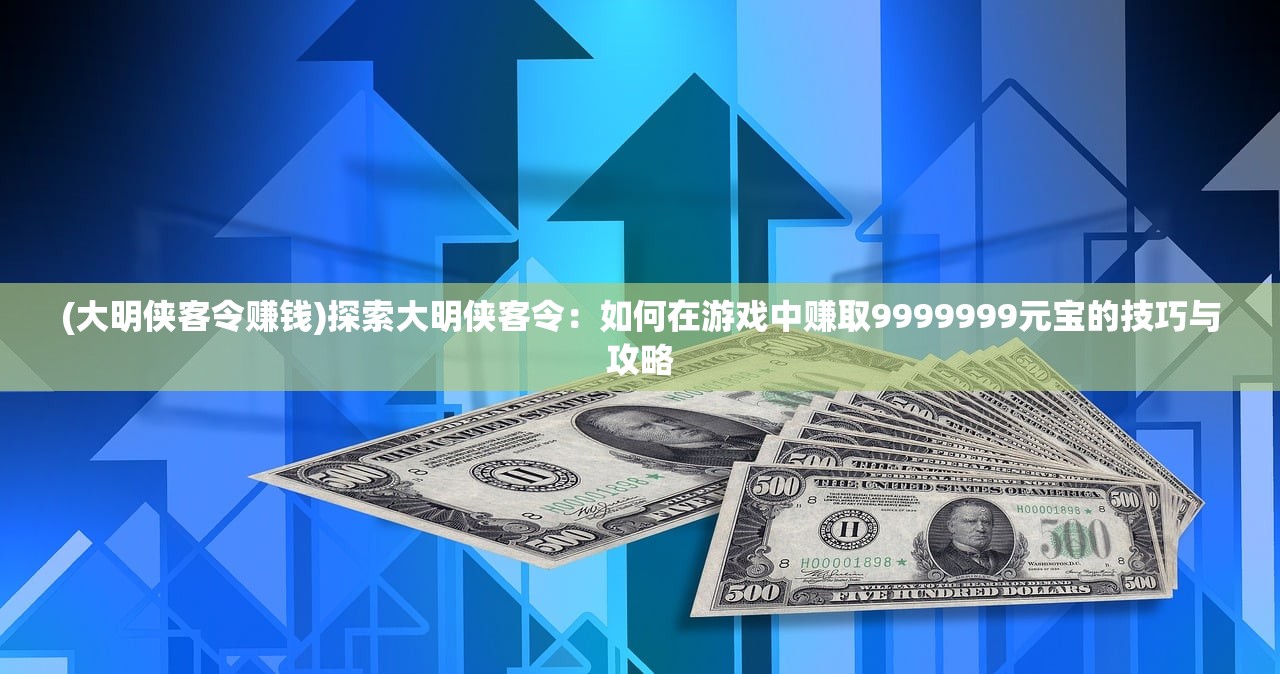 (大明侠客令赚钱)探索大明侠客令：如何在游戏中赚取9999999元宝的技巧与攻略