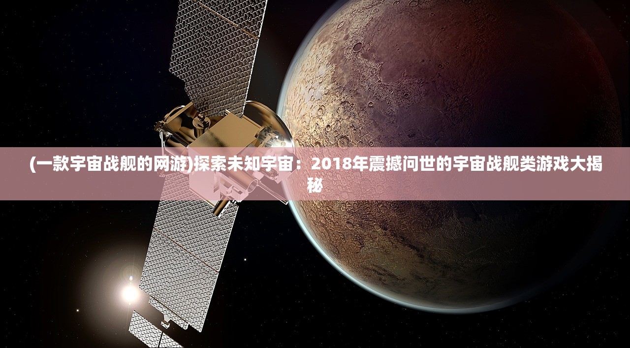 (一款宇宙战舰的网游)探索未知宇宙：2018年震撼问世的宇宙战舰类游戏大揭秘