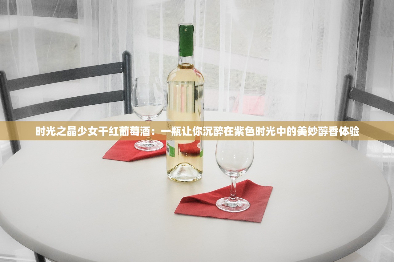 时光之晶少女干红葡萄酒：一瓶让你沉醉在紫色时光中的美妙醇香体验