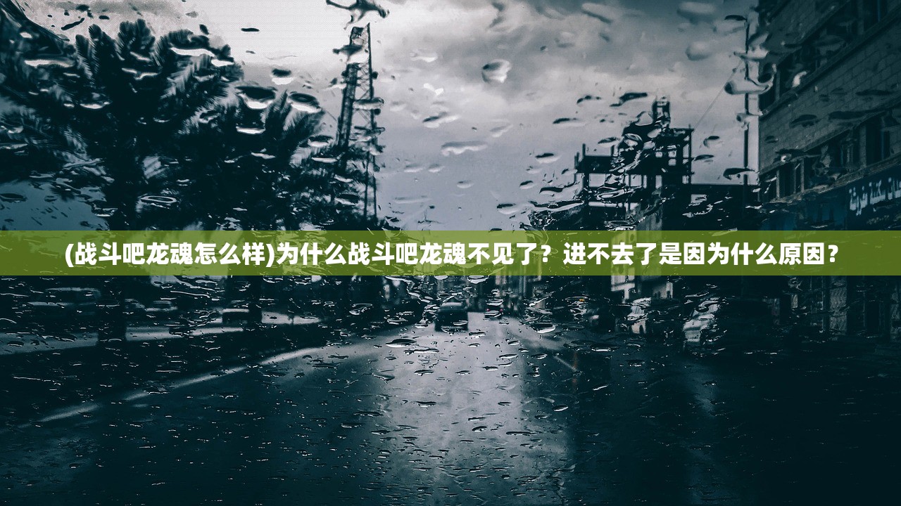 (战斗吧龙魂怎么样)为什么战斗吧龙魂不见了？进不去了是因为什么原因？