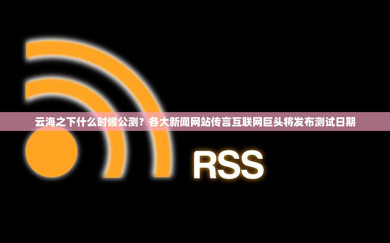 云海之下什么时候公测？各大新闻网站传言互联网巨头将发布测试日期